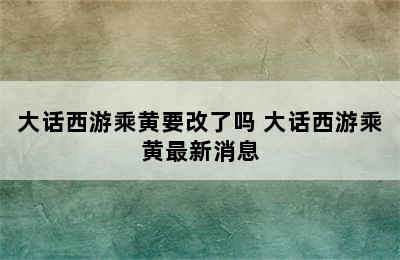 大话西游乘黄要改了吗 大话西游乘黄最新消息